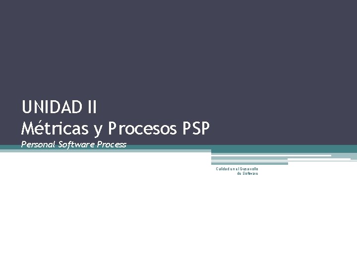 UNIDAD II Métricas y Procesos PSP Personal Software Process Calidad en el Desarrollo de