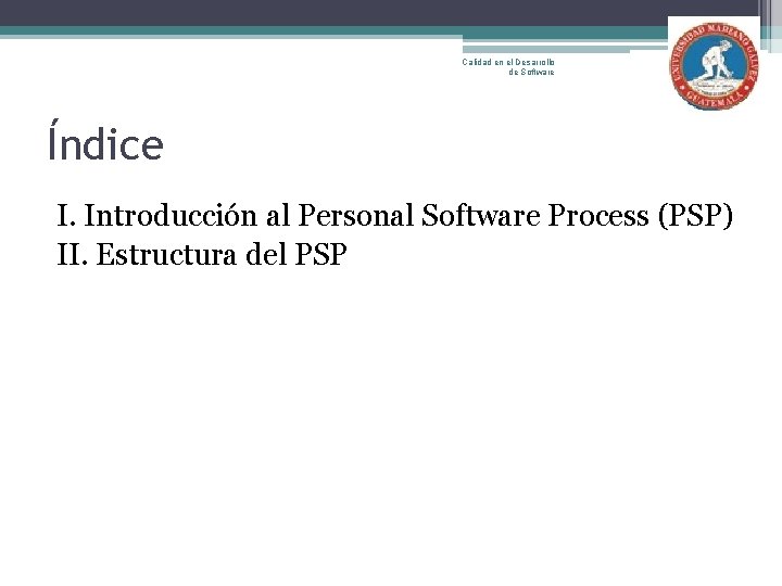 Calidad en el Desarrollo de Software Índice I. Introducción al Personal Software Process (PSP)