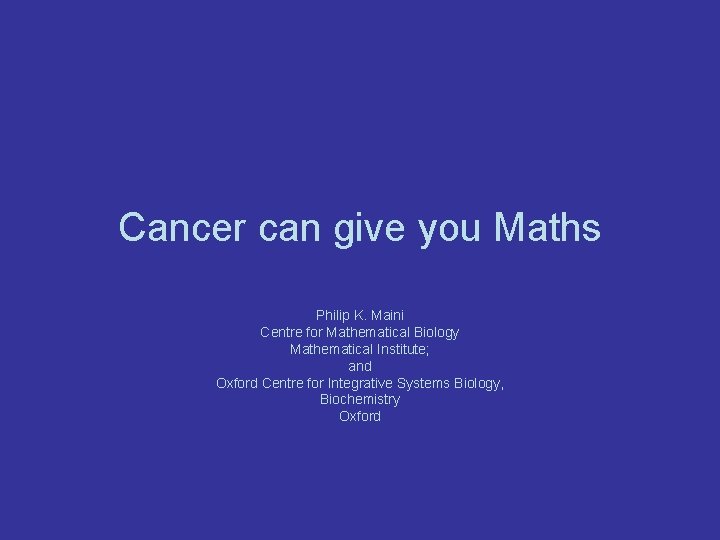 Cancer can give you Maths Philip K. Maini Centre for Mathematical Biology Mathematical Institute;