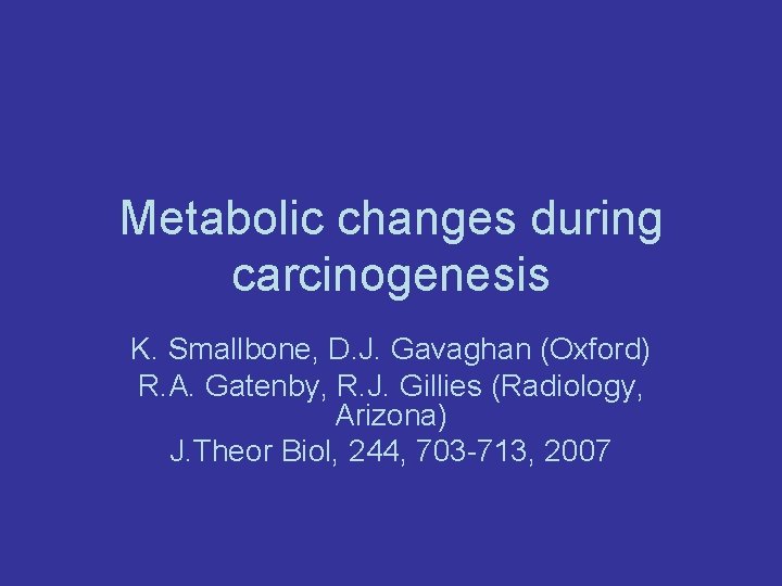 Metabolic changes during carcinogenesis K. Smallbone, D. J. Gavaghan (Oxford) R. A. Gatenby, R.