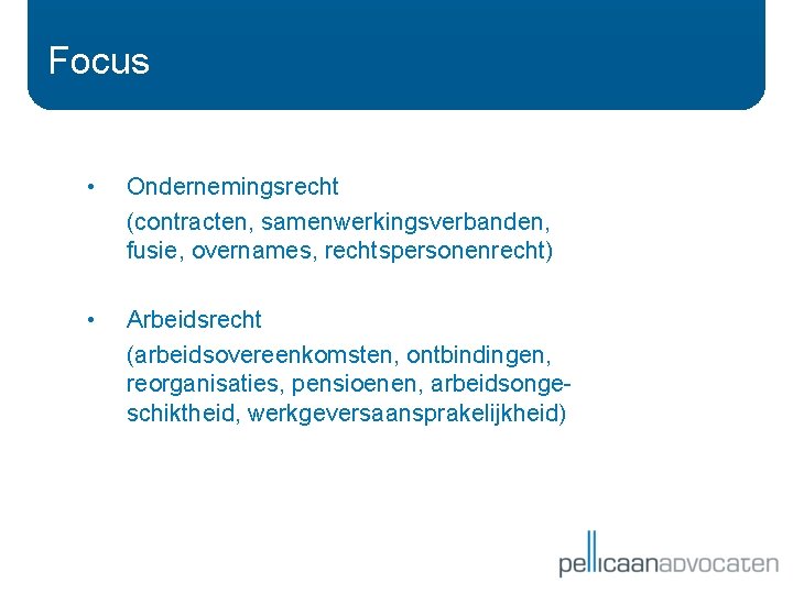 Focus • Ondernemingsrecht (contracten, samenwerkingsverbanden, fusie, overnames, rechtspersonenrecht) • Arbeidsrecht (arbeidsovereenkomsten, ontbindingen, reorganisaties, pensioenen,