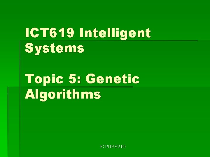 ICT 619 Intelligent Systems Topic 5: Genetic Algorithms ICT 619 S 2 -05 