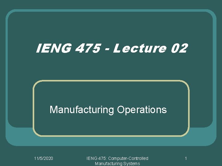 IENG 475 - Lecture 02 Manufacturing Operations 11/5/2020 IENG 475: Computer-Controlled Manufacturing Systems 1