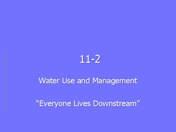 11 -2 Water Use and Management “Everyone Lives Downstream” 