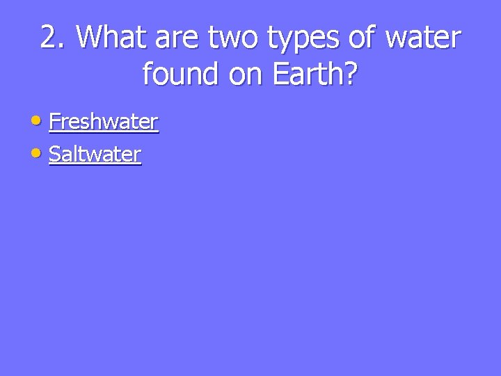 2. What are two types of water found on Earth? • Freshwater • Saltwater