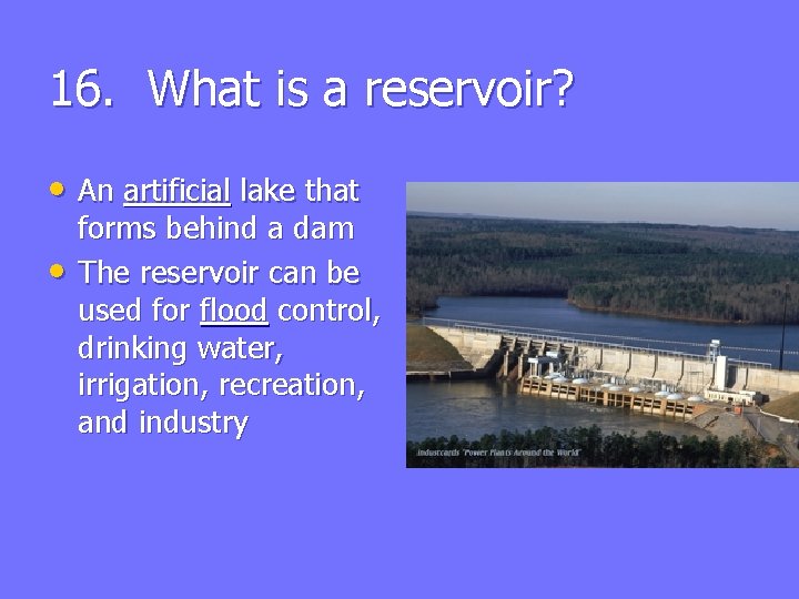 16. What is a reservoir? • An artificial lake that • forms behind a