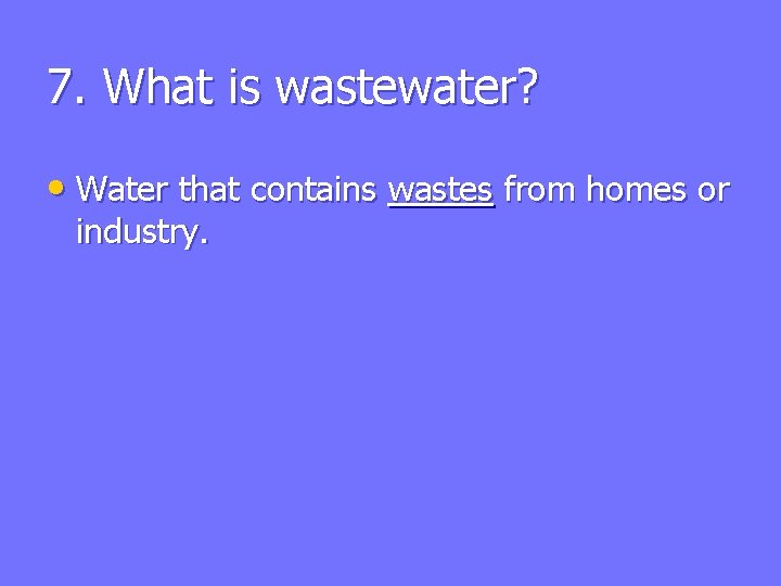 7. What is wastewater? • Water that contains wastes from homes or industry. 