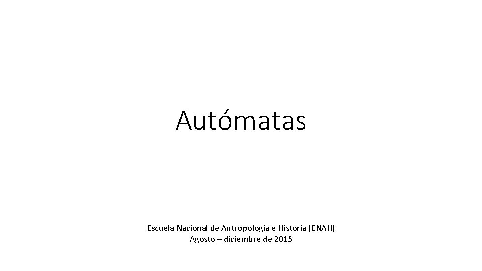 Autómatas Escuela Nacional de Antropología e Historia (ENAH) Agosto – diciembre de 2015 