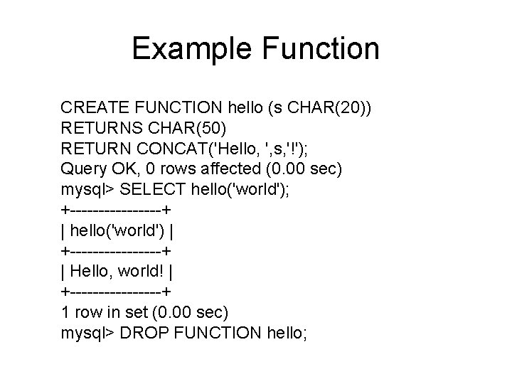 Example Function CREATE FUNCTION hello (s CHAR(20)) RETURNS CHAR(50) RETURN CONCAT('Hello, ', s, '!');