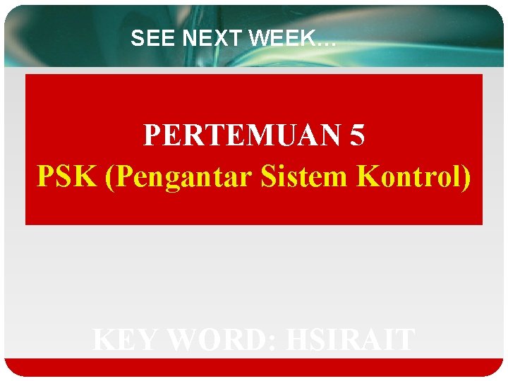 SEE NEXT WEEK… PERTEMUAN 5 PSK (Pengantar Sistem Kontrol) KEY WORD: HSIRAIT 