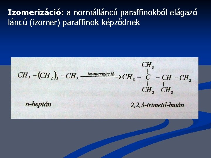 Izomerizáció: a normálláncú paraffinokból elágazó láncú (izomer) paraffinok képződnek 