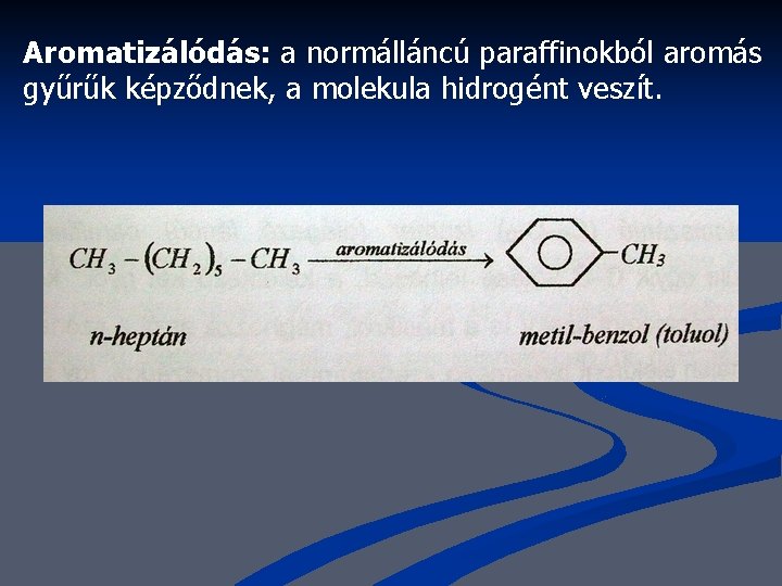 Aromatizálódás: a normálláncú paraffinokból aromás gyűrűk képződnek, a molekula hidrogént veszít. 