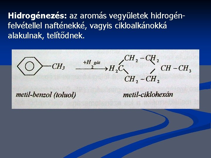 Hidrogénezés: az aromás vegyületek hidrogénfelvétellel nafténekké, vagyis cikloalkánokká alakulnak, telítődnek. 