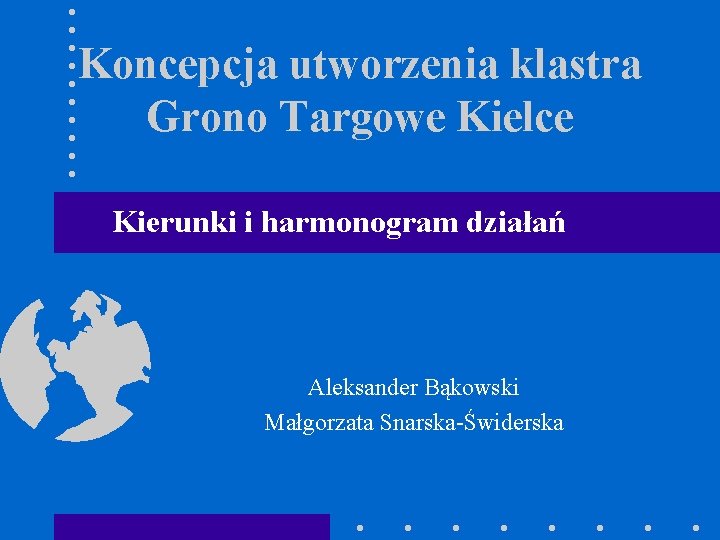 Koncepcja utworzenia klastra Grono Targowe Kielce Kierunki i harmonogram działań Aleksander Bąkowski Małgorzata Snarska-Świderska