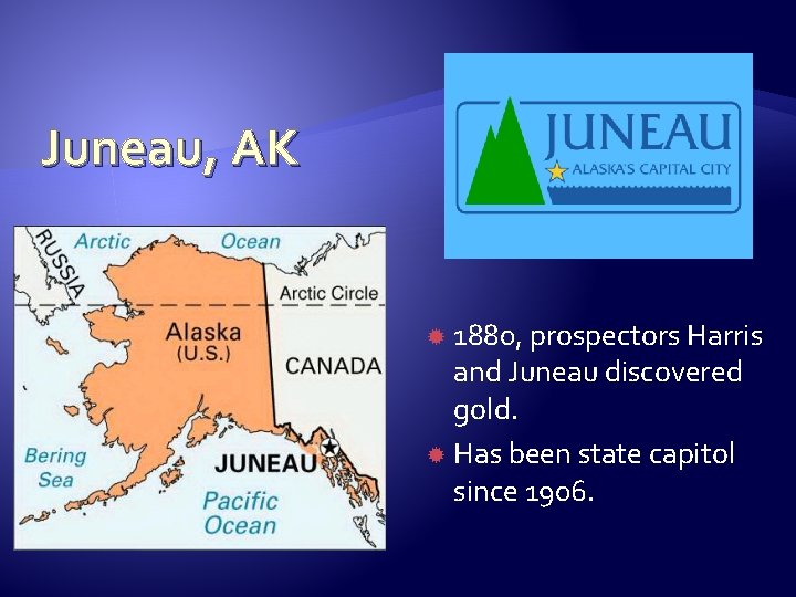 Juneau, AK 1880, prospectors Harris and Juneau discovered gold. Has been state capitol since