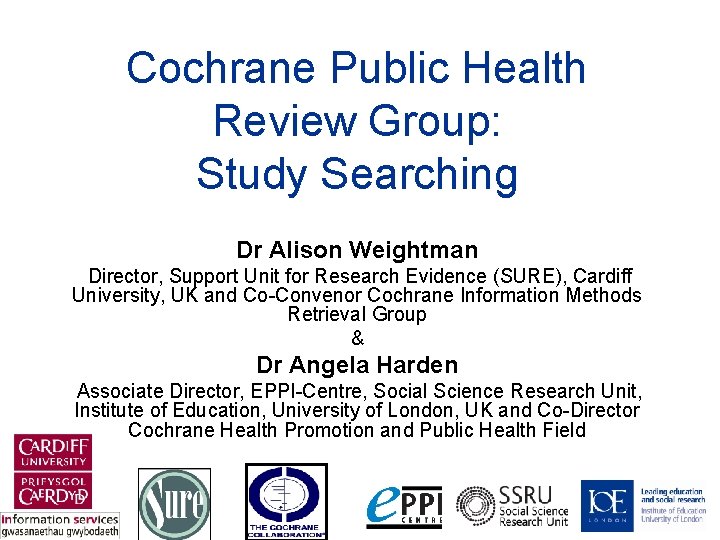 Cochrane Public Health Review Group: Study Searching Dr Alison Weightman Director, Support Unit for