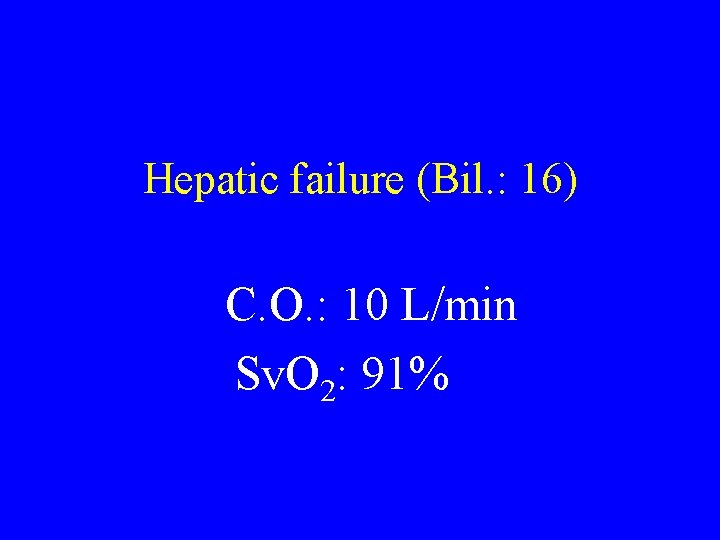 Hepatic failure (Bil. : 16) C. O. : 10 L/min Sv. O 2: 91% Hepatic failure (Bil. : 16) C. O. : 10 L/min Sv. O 2: 91%