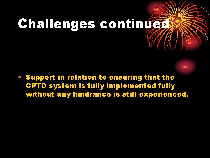 Challenges continued • Support in relation to ensuring that the CPTD system is fully