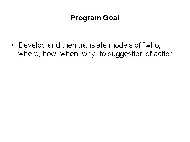 Program Goal • Develop and then translate models of “who, where, how, when, why”
