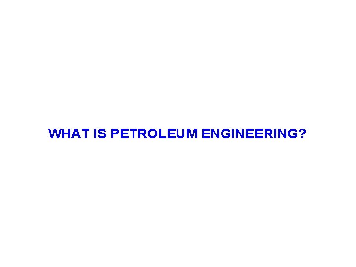 WHAT IS PETROLEUM ENGINEERING? 