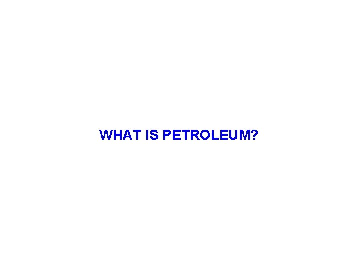 WHAT IS PETROLEUM? 