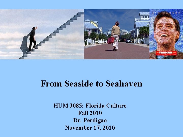 From Seaside to Seahaven HUM 3085: Florida Culture Fall 2010 Dr. Perdigao November 17,
