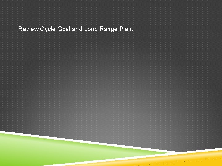 Review Cycle Goal and Long Range Plan. 