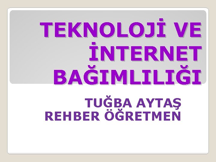 TEKNOLOJİ VE İNTERNET BAĞIMLILIĞI TUĞBA AYTAŞ REHBER ÖĞRETMEN 