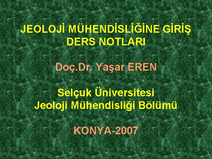 JEOLOJİ MÜHENDİSLİĞİNE GİRİŞ DERS NOTLARI Doç. Dr. Yaşar EREN Selçuk Üniversitesi Jeoloji Mühendisliği Bölümü