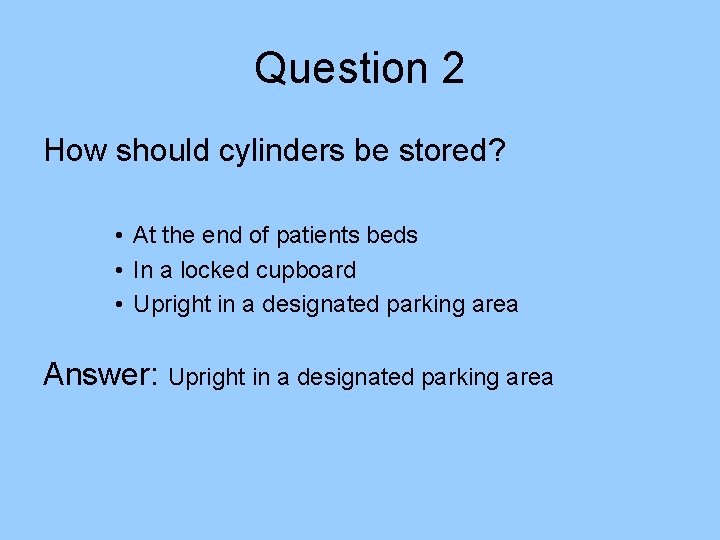 Question 2 How should cylinders be stored? • At the end of patients beds