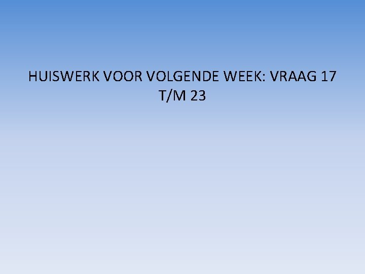 HUISWERK VOOR VOLGENDE WEEK: VRAAG 17 T/M 23 
