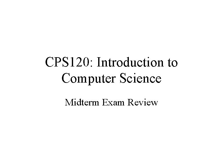 CPS 120: Introduction to Computer Science Midterm Exam Review 