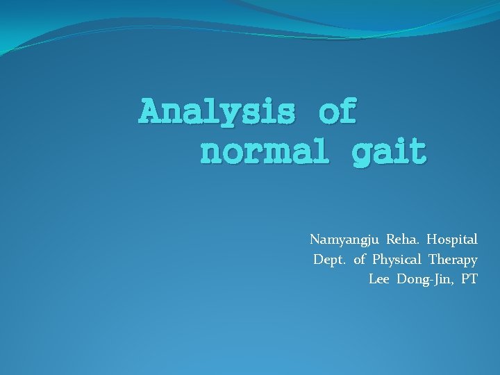 Analysis of normal gait Namyangju Reha. Hospital Dept. of Physical Therapy Lee Dong-Jin, PT