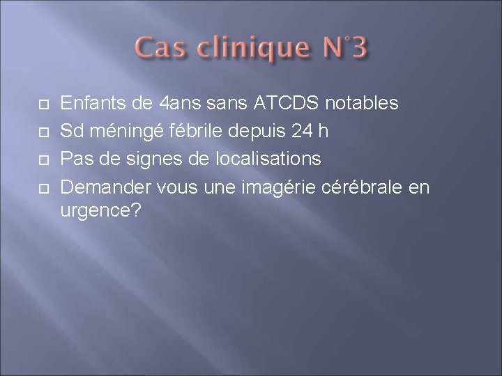  Enfants de 4 ans sans ATCDS notables Sd méningé fébrile depuis 24 h