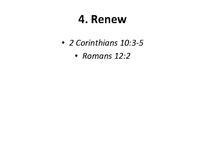 4. Renew • 2 Corinthians 10: 3 -5 • Romans 12: 2 