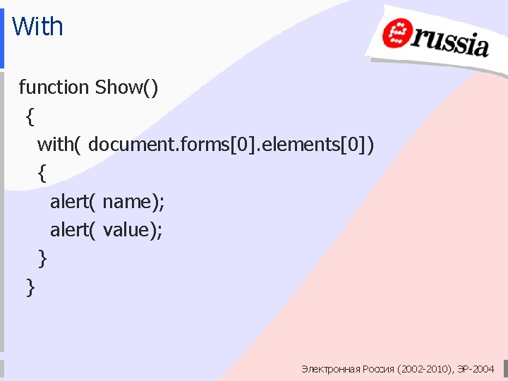 With function Show() { with( document. forms[0]. elements[0]) { alert( name); alert( value); }