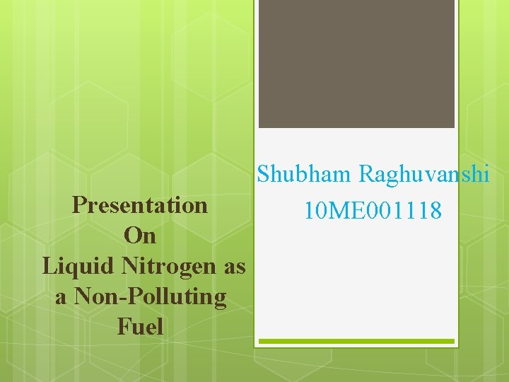 Presentation On Liquid Nitrogen as a Non-Polluting Fuel Shubham Raghuvanshi 10 ME 001118 Presentation On Liquid Nitrogen as a Non-Polluting Fuel Shubham Raghuvanshi 10 ME 001118