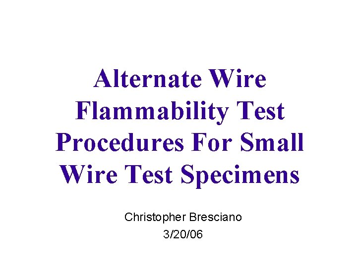 Alternate Wire Flammability Test Procedures For Small Wire Test Specimens Christopher Bresciano 3/20/06 