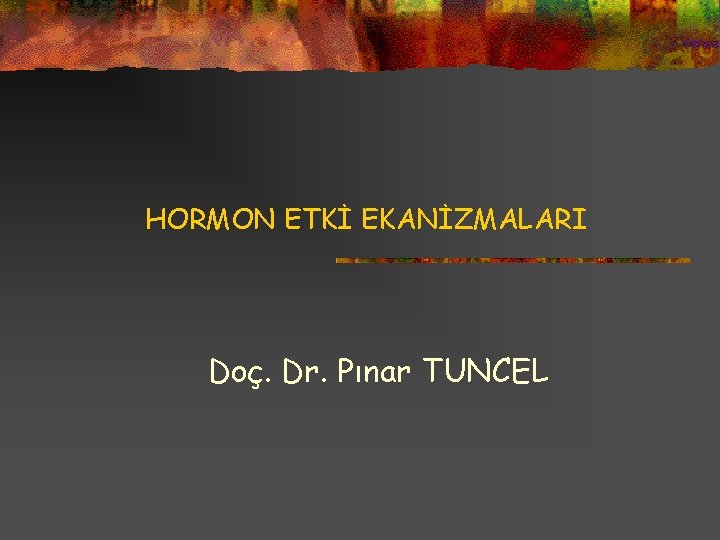 HORMON ETKİ EKANİZMALARI Doç. Dr. Pınar TUNCEL 