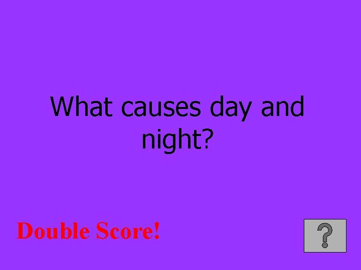 What causes day and night? Double Score! 