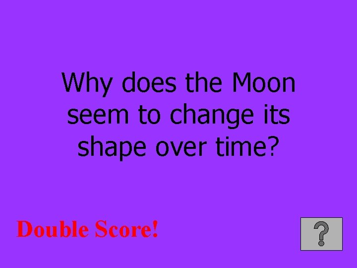 Why does the Moon seem to change its shape over time? Double Score! 