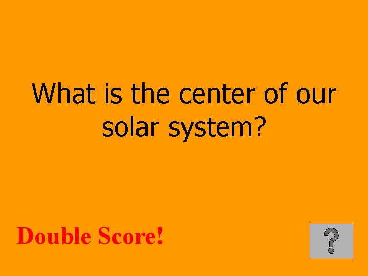 What is the center of our solar system? Double Score! 