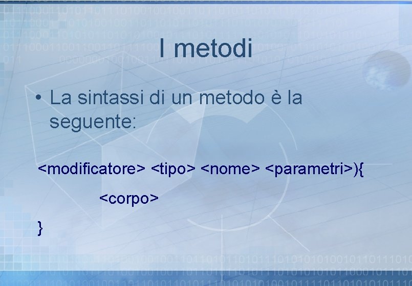 I metodi • La sintassi di un metodo è la seguente: <modificatore> <tipo> <nome> I metodi • La sintassi di un metodo è la seguente: <modificatore> <tipo> <nome>