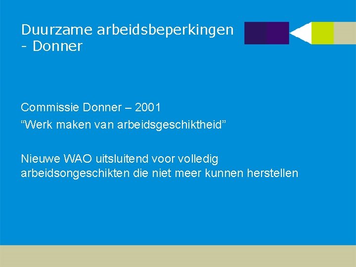 Duurzame arbeidsbeperkingen - Donner Commissie Donner – 2001 “Werk maken van arbeidsgeschiktheid” Nieuwe WAO