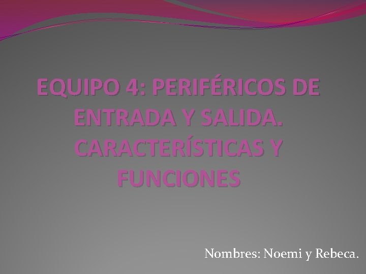 EQUIPO 4: PERIFÉRICOS DE ENTRADA Y SALIDA. CARACTERÍSTICAS Y FUNCIONES Nombres: Noemi y Rebeca.
