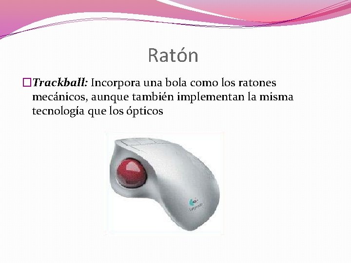 Ratón �Trackball: Incorpora una bola como los ratones mecánicos, aunque también implementan la misma