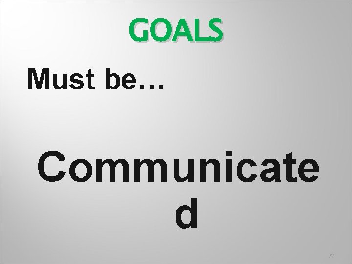 GOALS Must be… Communicate d 22 