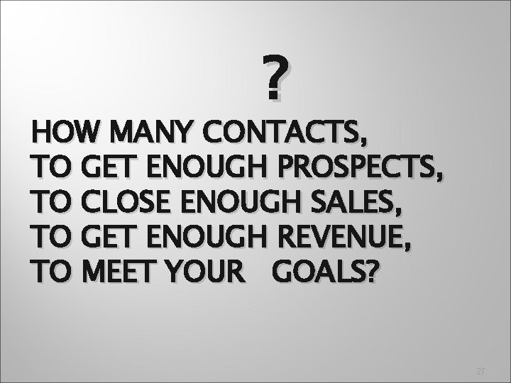? HOW MANY CONTACTS, TO GET ENOUGH PROSPECTS, TO CLOSE ENOUGH SALES, TO GET