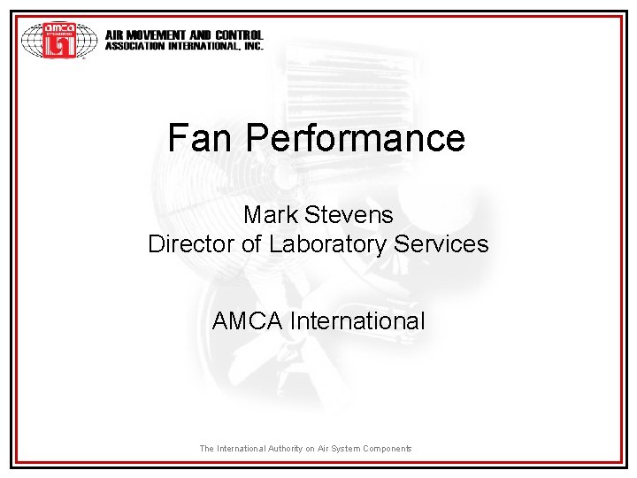 Fan Performance Mark Stevens Director of Laboratory Services AMCA International The International Authority on