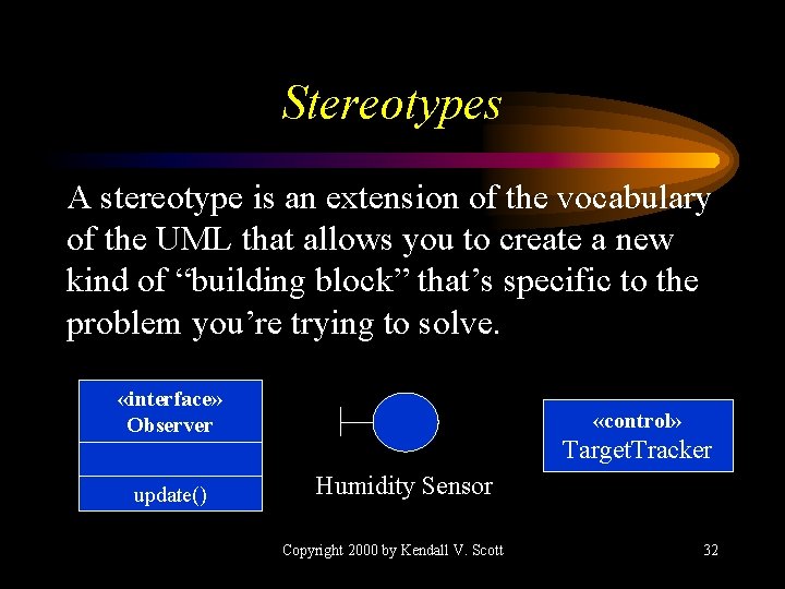 Stereotypes A stereotype is an extension of the vocabulary of the UML that allows